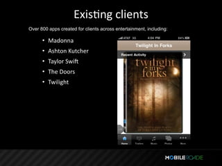 ExisTng clients
Over 800 apps created for clients across entertainment, including:

      • Madonna
      • Ashton Kutcher
      • Taylor Swiq
      • The Doors
      • Twilight
 