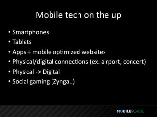 Mobile tech on the up
• Smartphones
• Tablets
• Apps + mobile opTmized websites
• Physical/digital connecTons (ex. airport, concert)
• Physical ‐> Digital
• Social gaming (Zynga..)
 