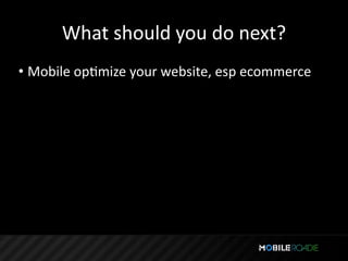 What should you do next?
• Mobile opTmize your website, esp ecommerce
 