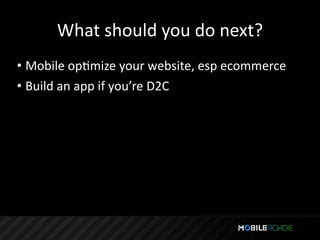 What should you do next?
• Mobile opTmize your website, esp ecommerce
• Build an app if you’re D2C
 