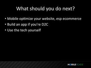 What should you do next?
• Mobile opTmize your website, esp ecommerce
• Build an app if you’re D2C
• Use the tech yourself
 