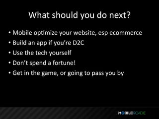 What should you do next?
• Mobile opTmize your website, esp ecommerce
• Build an app if you’re D2C
• Use the tech yourself
• Don’t spend a fortune!
• Get in the game, or going to pass you by
 