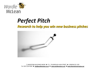 Perfect Pitch
Research to help you win new business pitchesResearch to help you win new business pitches
7, MAIDSTONE BUILDINGS MEWS  72 – 76 BOROUGH HIGH STREET  LONDON SE1 1GD
Tel 020 7234 9340  info@wardlemclean.co.uk  www.wardlemclean.co.uk  www.theartofconversation.net
 