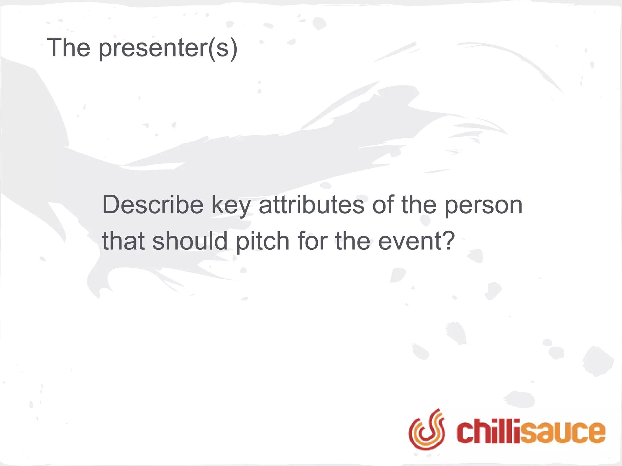 The presenter(s)




    Describe key attributes of the person
    that should pitch for the event?
 