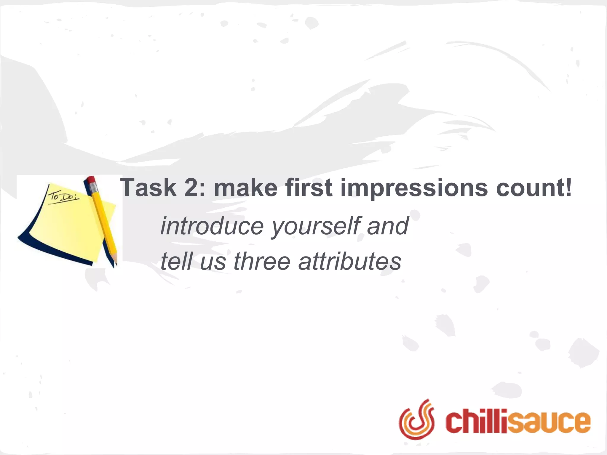 Task 2: make first impressions count!
   introduce yourself and
   tell us three attributes
 