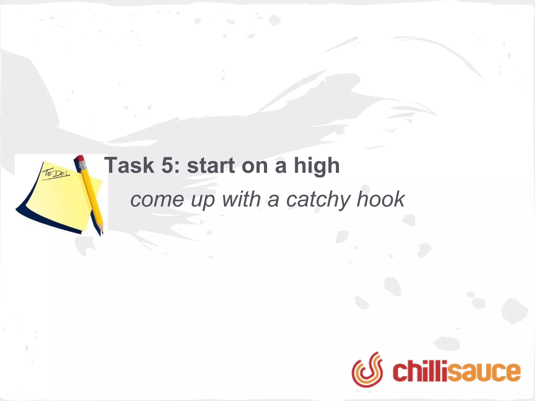 Task 5: start on a high
  come up with a catchy hook
 