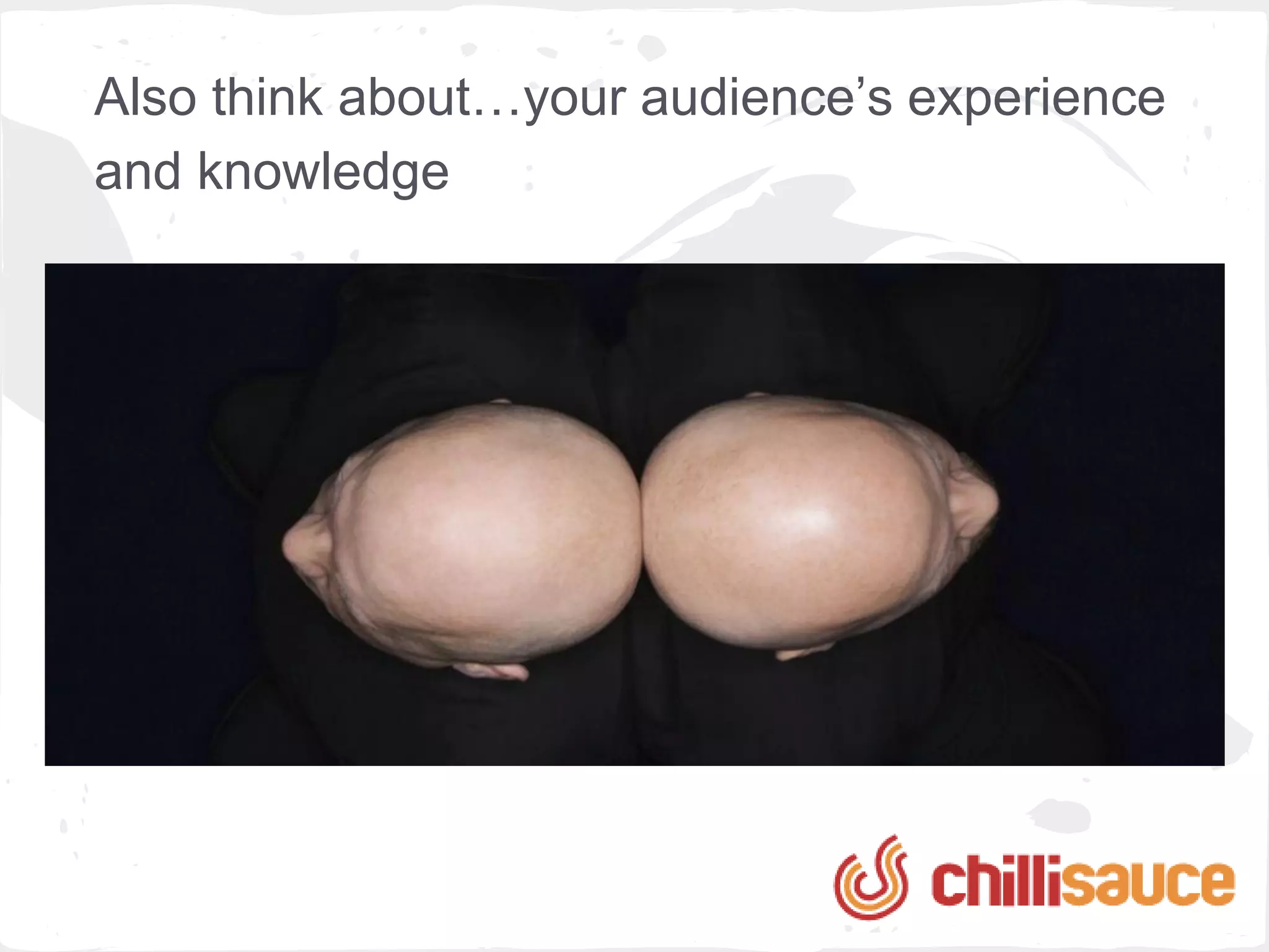 Also think about…your audience’s experience
and knowledge
 