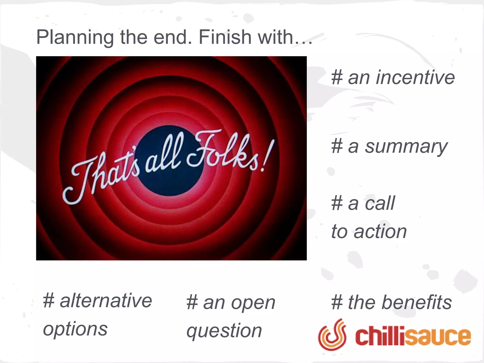 Planning the end. Finish with…
                                 # an incentive

                                 # with a
                                 summary

                                 # a call
                                 to action
# suggest
alternative     # an open        # the benefits
options         question
 