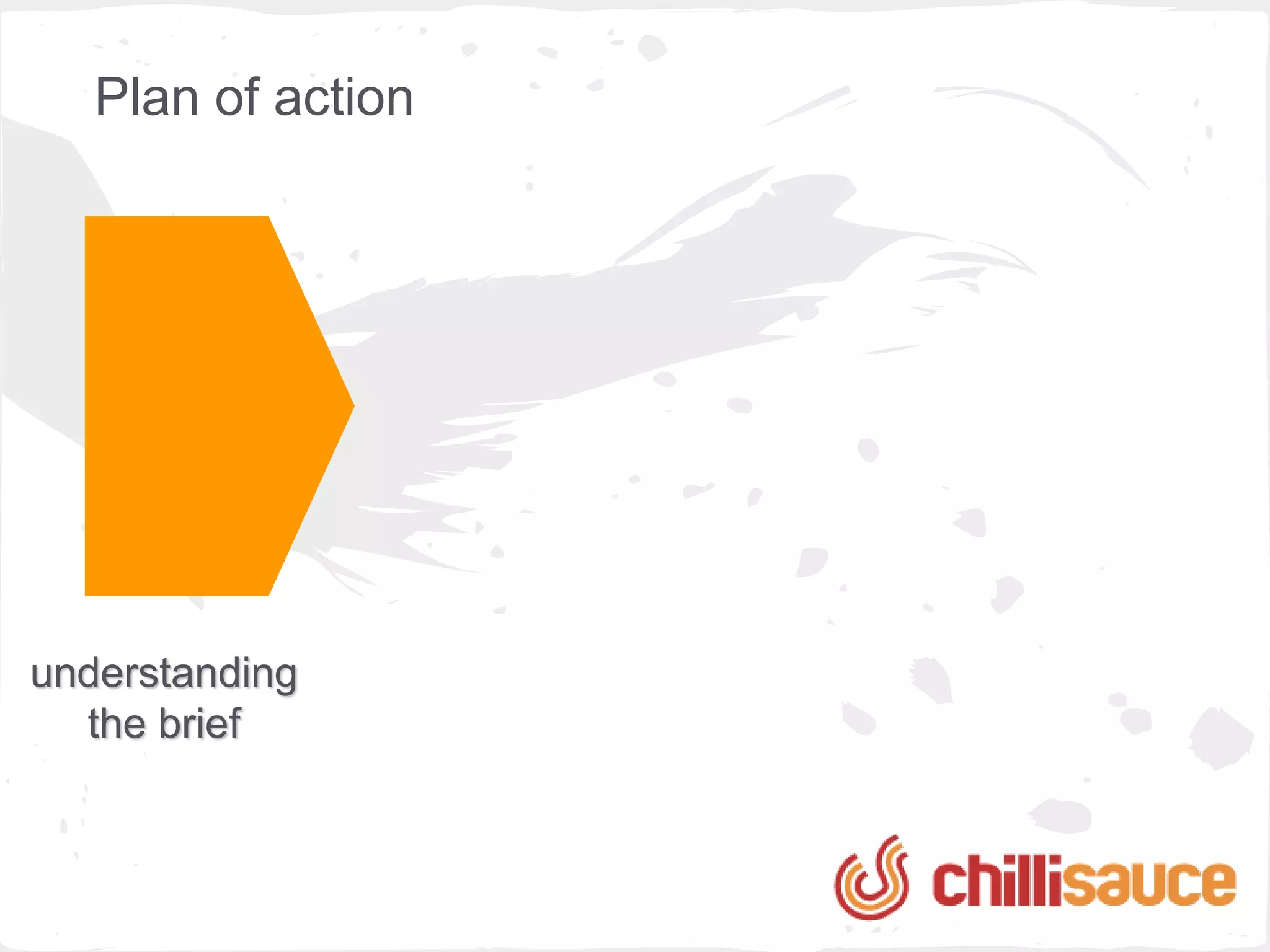 Plan of action




understanding
  the brief
 