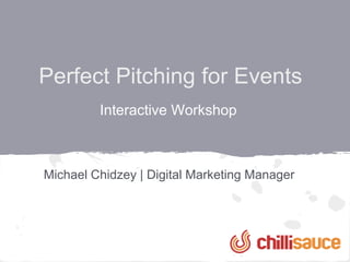 Perfect Pitching for Events
           Interactive Workshop



Michael Chidzey | Digital Marketing Manager




     http://www.slideshare.net/MichaelChidzey
 