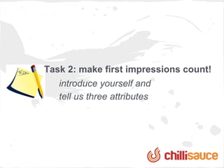 Task 2: make first impressions count!
   introduce yourself and
   tell us three attributes
 