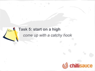 Task 5: start on a high
  come up with a catchy hook
 