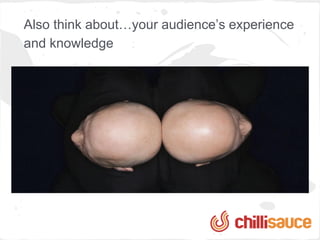 Also think about…your audience’s experience
and knowledge
 