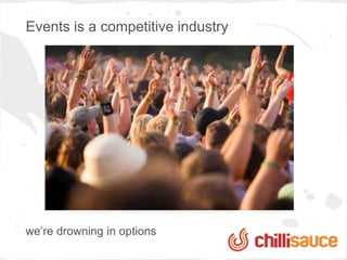 Events is a competitive industry




we’re drowning in options
 