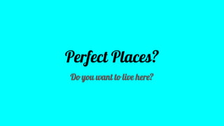 Perfect Places?
Do you want to live here?
 