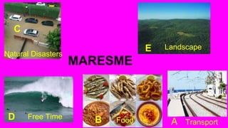 MARESME
C
Natural Disasters
E Landscape
B FoodD Free Time
A Transport
 