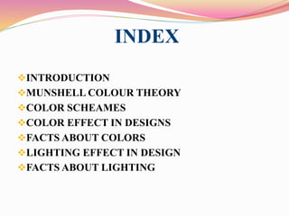 INDEX
INTRODUCTION
MUNSHELL COLOUR THEORY
COLOR SCHEAMES
COLOR EFFECT IN DESIGNS
FACTS ABOUT COLORS
LIGHTING EFFECT IN DESIGN
FACTS ABOUT LIGHTING
 