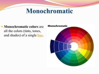 Monochromatic
 Monochromatic colors are
all the colors (tints, tones,
and shades) of a single hue.
 