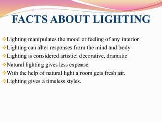 FACTS ABOUT LIGHTING
Lighting manipulates the mood or feeling of any interior
Lighting can alter responses from the mind and body
Lighting is considered artistic: decorative, dramatic
Natural lighting gives less expense.
With the help of natural light a room gets fresh air.
Lighting gives a timeless styles.
 