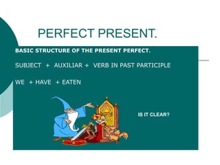 PERFECT PRESENT. BASIC STRUCTURE OF THE PRESENT PERFECT . SUBJECT  +  AUXILIAR +  VERB IN PAST PARTICIPLE WE  + HAVE  + EATEN  IS IT CLEAR? 