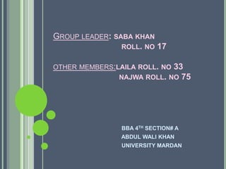 GROUP LEADER: SABA KHAN
ROLL. NO 17
OTHER MEMBERS:LAILA ROLL. NO 33
NAJWA ROLL. NO 75
BBA 4TH SECTION# A
ABDUL WALI KHAN
UNIVERSITY MARDAN
 