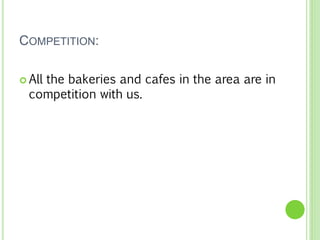 COMPETITION:
 All the bakeries and cafes in the area are in
competition with us.
 