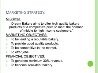 MARKETING STRATEGY:
MISSION:
‘Dream Bakers aims to offer high quality bakery
products at a competitive price to meet the d...