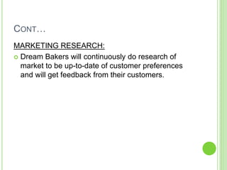 CONT…
MARKETING RESEARCH:
 Dream Bakers will continuously do research of
market to be up-to-date of customer preferences
and will get feedback from their customers.
 