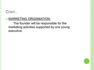 CONT..
 MARKETING ORGANIATION:
The founder will be responsible for the
marketing activities supported by one young
executive.
 