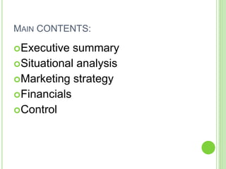 MAIN CONTENTS:
Executive summary
Situational analysis
Marketing strategy
Financials
Control
 