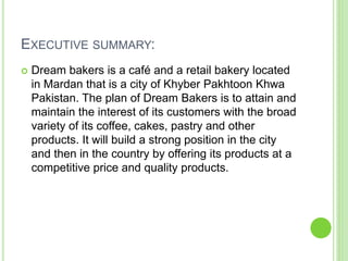 EXECUTIVE SUMMARY:
 Dream bakers is a café and a retail bakery located
in Mardan that is a city of Khyber Pakhtoon Khwa
P...