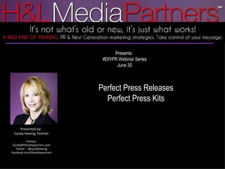 Presents:  #DIYPR Webinar Series June 30 Perfect Press Releases Perfect Press Kits Presented by:  Cyndy Hoenig, Partner Contact: Cyndy@hlmediapartners.com Twitter -- @cyndyhoenig Facebook.com/hlmediapartners 