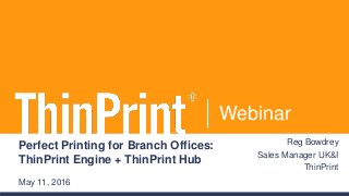 Webinar
Perfect Printing for Branch Offices:
ThinPrint Engine + ThinPrint Hub
May 11, 2016
Reg Bowdrey
Sales Manager UK&I
ThinPrint
 