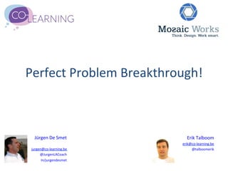 Perfect	
  Problem	
  Breakthrough!	
  



   Jürgen	
  De	
  Smet	
           Erik	
  Talboom	
  
                        	
       erik@co-­‐learning.be	
  
 jurgen@co-­‐learning.be	
            @talboomerik	
  
      @JurgenLACoach	
                                   	
  
       In/jurgendesmet	
  
 