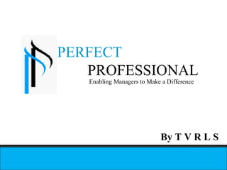 PERFECT
   PROFESSIONAL
   Enabling Managers to Make a Difference




                            By T V R L S
 