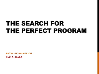 THE SEARCH FOR
THE PERFECT PROGRAM
NATALLIE BAIKEVICH
@LU_A_JALLA
 
