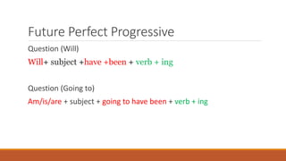 Future Perfect Progressive
Question (Will)
Will+ subject +have +been + verb + ing
Question (Going to)
Am/is/are + subject + going to have been + verb + ing
 
