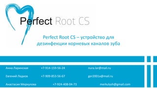 Perfect Root CS – устройство для
дезинфекции корневых каналов зуба
Анна Ларинская +7-914-159-56-24 nura.lar@mail.ru
Евгений Ледков +7-909-853-56-67 ger2001a@mail.ru
Анастасия Меркулова +7-924-408-04-73 merkulysh@gmail.com
 