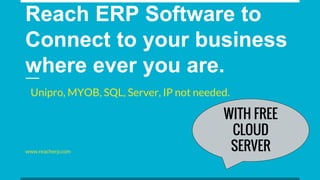 Reach ERP Software to
Connect to your business
where ever you are.
www.reacherp.com
Unipro, MYOB, SQL, Server, IP not needed.
WITH FREE
CLOUD
SERVER
 