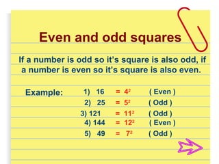 If a number is odd so it’s square is also odd, if
a number is even so it’s square is also even.
Example: 1) 16
2) 25
3) 121
4) 144
5) 49 = 72
= 122
= 112
= 52
= 42
( Odd )
( Even )
( Odd )
( Odd )
( Even )
Even and odd squares
 