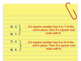 5) 3 If a square number has 3 or 7 in the
unit’s place, then it’s square root
ends with 9.6) 7
7) 4
8) 6
If a square number has 4 or 6 in the
unit’s place, Then it’s square root
ends with 6.
 