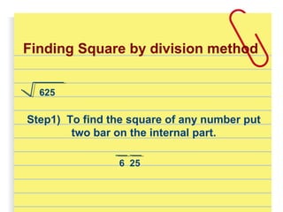 Finding Square by division method
Step1) To find the square of any number put
two bar on the internal part.
625
6 25
 