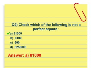 Q2) Check which of the following is not a
perfect square :
a) 81000
d) 6250000
b) 8100
c) 900
Answer: a) 81000
 