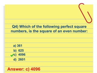 Q4) Which of the following perfect square
numbers, is the square of an even number:
a) 361
d) 2601
b) 625
c) 4096
Answer: c) 4096
 
