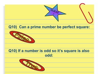 Q10) Can a prime number be perfect square:
GUESS
!
False!
Q10) If a number is odd so it’s square is also
odd:
True!
 