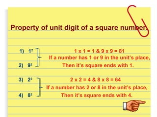 1) 12
1 x 1 = 1 & 9 x 9 = 81
If a number has 1 or 9 in the unit’s place,
2) 92
Then it’s square ends with 1.
3) 22
4) 82
2 x 2 = 4 & 8 x 8 = 64
If a number has 2 or 8 in the unit’s place,
Then it’s square ends with 4.
Property of unit digit of a square number.
 