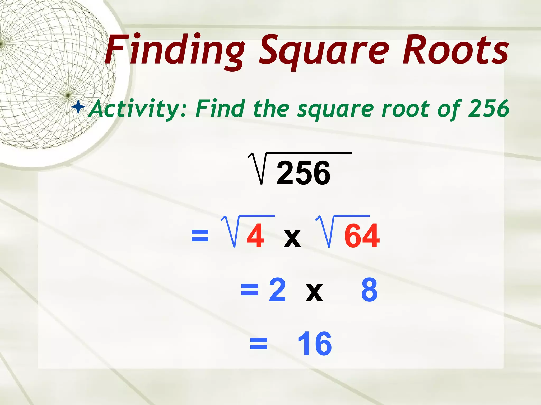 Finding Square Roots
 Activity: Find the square root of 256


                  256
          =    4 x      64
               =2 x      8
               = 16
 