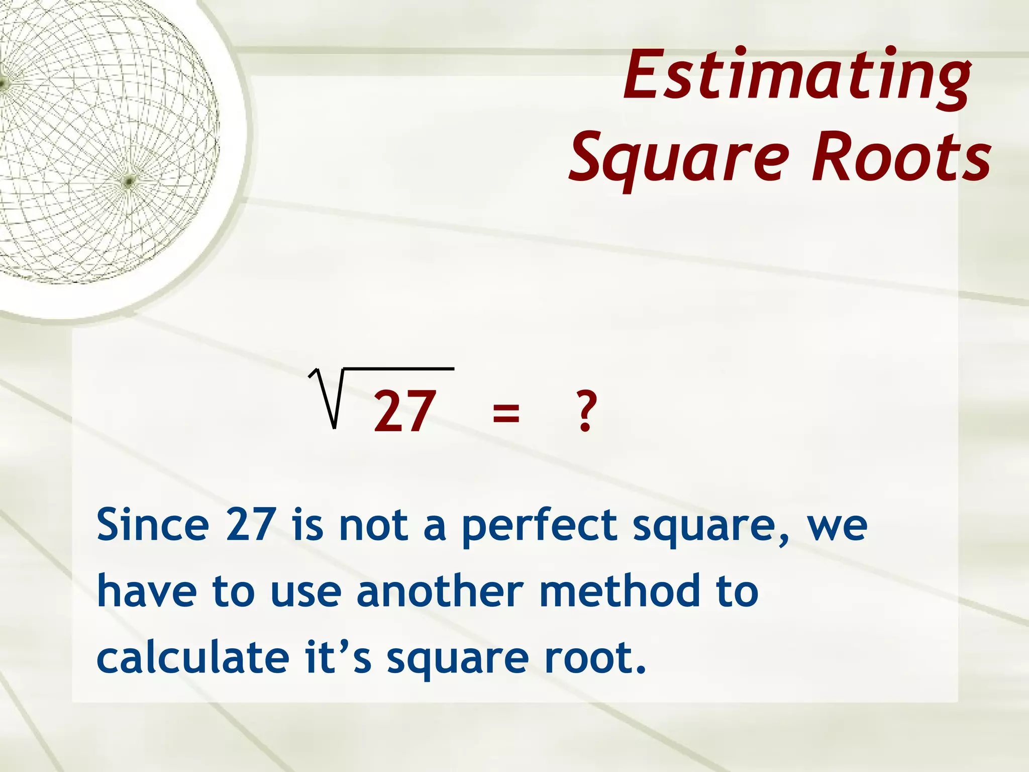 Estimating
                     Square Roots


            27 = ?
Since 27 is not a perfect square, we
have to use another method to
calculate it’s square root.
 