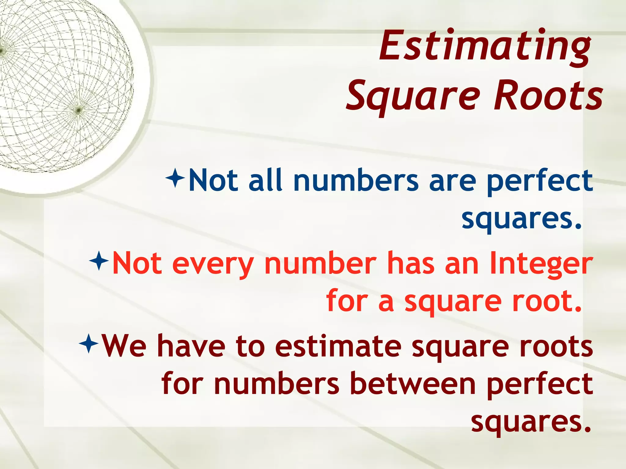 Estimating
                 Square Roots
     Not all numbers are perfect
                         squares.
Not every number has an Integer
                for a square root.
We have to estimate square roots
    for numbers between perfect
                          squares.
 