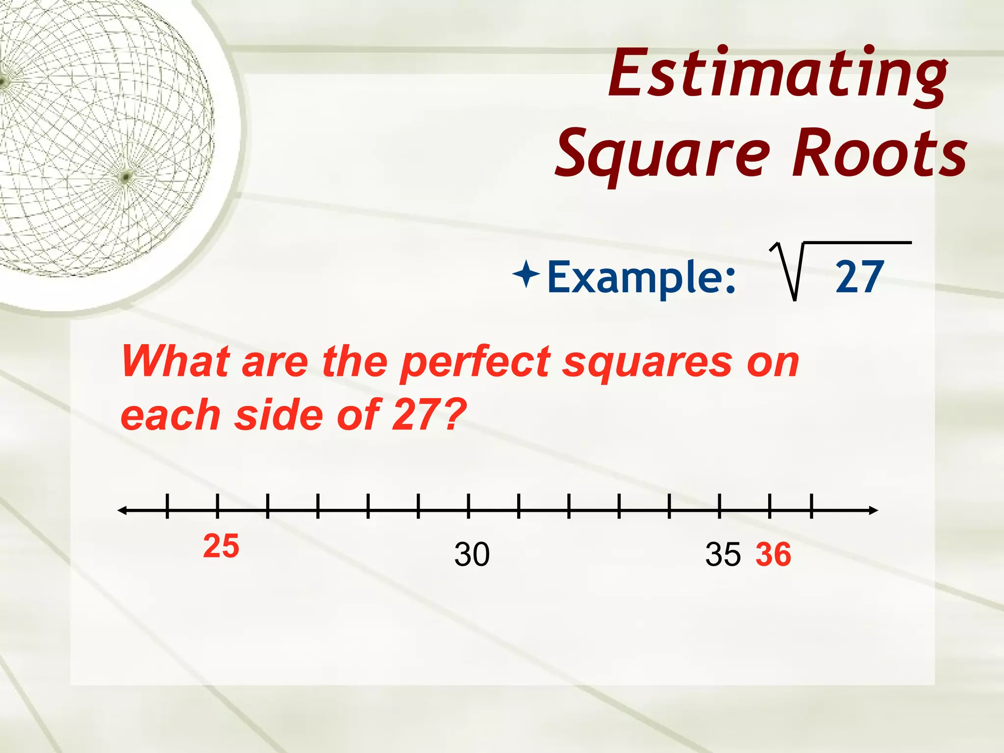 Estimating
                     Square Roots
                     Example:      27
What are the perfect squares on
each side of 27?

   25          30           35 36
 